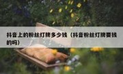 抖音上的粉丝灯牌多少钱（抖音粉丝灯牌要钱的吗）