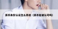派币身份认证怎么弄的（派币能被认可吗）