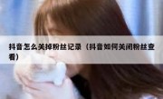 抖音怎么关掉粉丝记录（抖音如何关闭粉丝查看）
