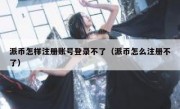 派币怎样注册账号登录不了（派币怎么注册不了）