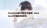 facebook能不能在中国用（facebook中国能使用吗）