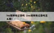 ins视频有记录吗（ins视频有记录吗怎么看）