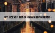 国外便宜的云服务器（国内便宜的云服务器）