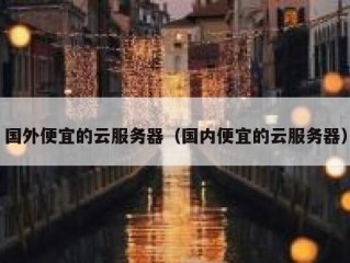 国外便宜的云服务器（国内便宜的云服务器）