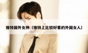 推特国外女神（推特上比较好看的外国女人）