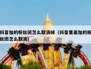 抖音加的粉丝团怎么取消掉（抖音里面加的粉丝团怎么取消）