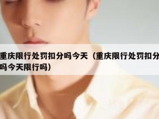 重庆限行处罚扣分吗今天（重庆限行处罚扣分吗今天限行吗）