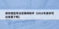 派币现在可以交易吗知乎（2021年派币可以交易了吗）