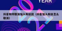 抖音如何取消加入粉丝团（抖音加入粉丝怎么取消）