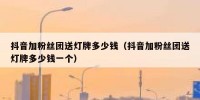 抖音加粉丝团送灯牌多少钱（抖音加粉丝团送灯牌多少钱一个）