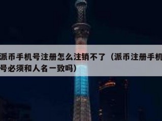 派币手机号注册怎么注销不了（派币注册手机号必须和人名一致吗）