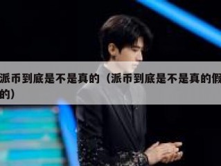 派币到底是不是真的（派币到底是不是真的假的）