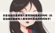 抖音加播放量那些人看得到吗是真的吗吗（抖音加播放量那些人看得到吗是真的吗吗知乎）