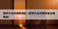 派币什么时候出钱包（派币什么时候才能兑换现金）