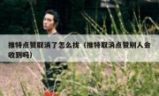推特点赞取消了怎么找（推特取消点赞别人会收到吗）