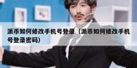 派币如何修改手机号登录（派币如何修改手机号登录密码）