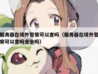 服务器在境外警察可以查吗（服务器在境外警察可以查吗安全吗）