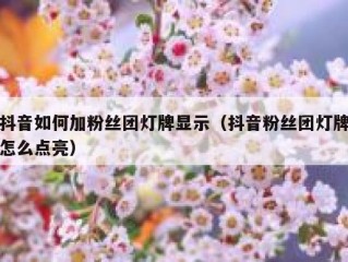 抖音如何加粉丝团灯牌显示（抖音粉丝团灯牌怎么点亮）
