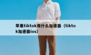 苹果tiktok用什么加速器（tiktok加速器ios）