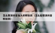怎么取消抖音加入的粉丝团（怎么能取消抖音粉丝团）