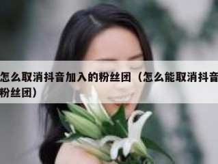 怎么取消抖音加入的粉丝团（怎么能取消抖音粉丝团）