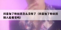 抖音加了粉丝团怎么没有了（抖音加了粉丝团别人能看见吗）