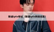联通iptv地址（联通iptv网络设置）