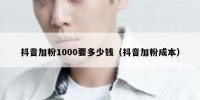 抖音加粉1000要多少钱（抖音加粉成本）