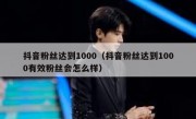 抖音粉丝达到1000（抖音粉丝达到1000有效粉丝会怎么样）