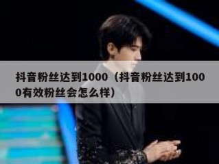 抖音粉丝达到1000（抖音粉丝达到1000有效粉丝会怎么样）