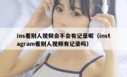 ins看别人视频会不会有记录呢（instagram看别人视频有记录吗）