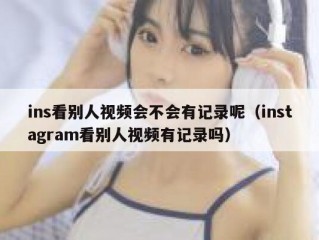 ins看别人视频会不会有记录呢（instagram看别人视频有记录吗）