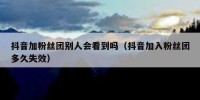 抖音加粉丝团别人会看到吗（抖音加入粉丝团多久失效）