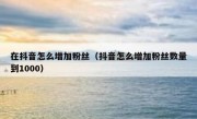 在抖音怎么增加粉丝（抖音怎么增加粉丝数量到1000）