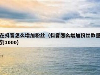 在抖音怎么增加粉丝（抖音怎么增加粉丝数量到1000）