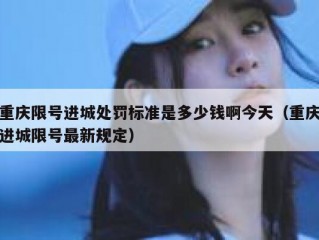重庆限号进城处罚标准是多少钱啊今天（重庆进城限号最新规定）