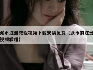 派币注册教程视频下载安装免费（派币的注册视频教程）