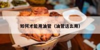 如何才能用油管（油管这么用）