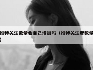 推特关注数量会自己增加吗（推特关注者数量）
