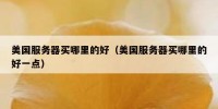 美国服务器买哪里的好（美国服务器买哪里的好一点）