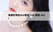 美服好用的dns地址（ns 美服 dns）