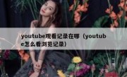 youtube观看记录在哪（youtube怎么看浏览记录）