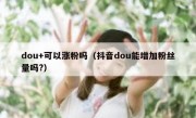 dou+可以涨粉吗（抖音dou能增加粉丝量吗?）