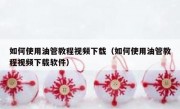 如何使用油管教程视频下载（如何使用油管教程视频下载软件）