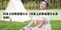 抖音上的英语是什么（抖音上的英语是什么意思啊）