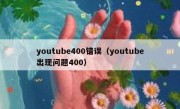 youtube400错误（youtube出现问题400）