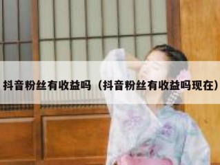 抖音粉丝有收益吗（抖音粉丝有收益吗现在）
