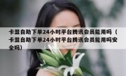 卡盟自助下单24小时平台腾讯会员能用吗（卡盟自助下单24小时平台腾讯会员能用吗安全吗）