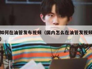 如何在油管发布视频（国内怎么在油管发视频）
