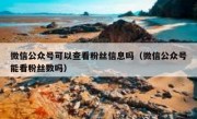 微信公众号可以查看粉丝信息吗（微信公众号能看粉丝数吗）